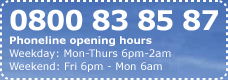 0800 83 85 87, Phoneline opening hours, Weekday: Mon-Thurs: 6pm-2am, Weekend: Fri 6pm - Mon 6am